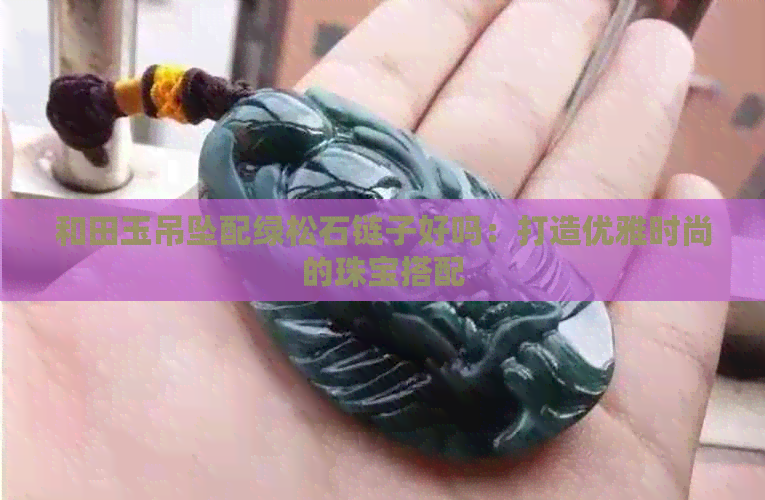 和田玉吊坠配绿松石链子好吗：打造优雅时尚的珠宝搭配