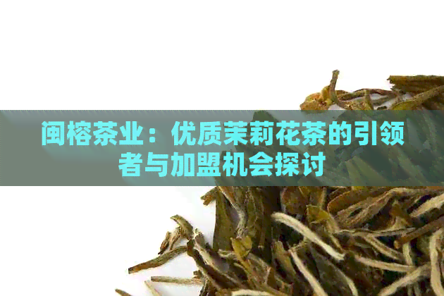 闽榕茶业：优质茉莉花茶的引领者与加盟机会探讨