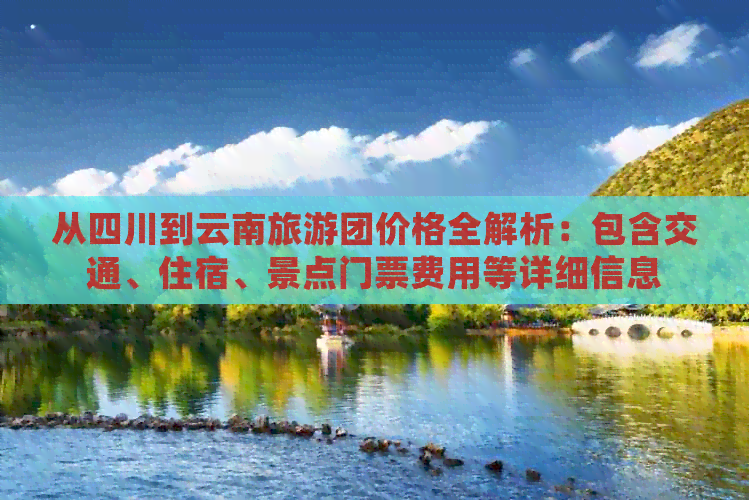 从四川到云南旅游团价格全解析：包含交通、住宿、景点门票费用等详细信息