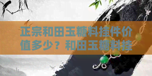 正宗和田玉糖料挂件价值多少？和田玉糖料挂件价格分析