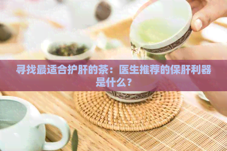 寻找最适合护肝的茶：医生推荐的保肝利器是什么？