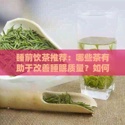 睡前饮茶推荐：哪些茶有助于改善睡眠质量？如何选择适合自己的茶？