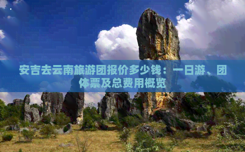 安吉去云南旅游团报价多少钱：一日游、团体票及总费用概览