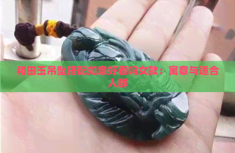 和田玉吊坠搭配如意好看吗女款：寓意与适合人群