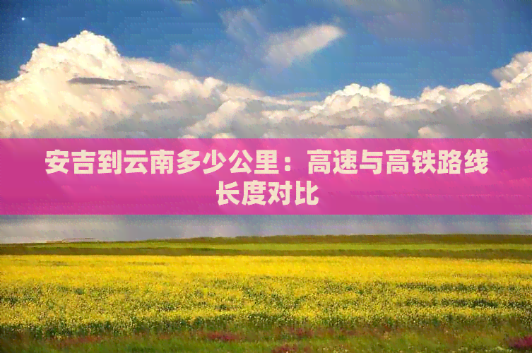 安吉到云南多少公里：高速与高铁路线长度对比