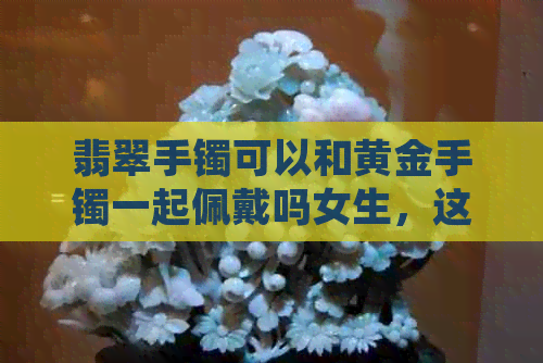 翡翠手镯可以和黄金手镯一起佩戴吗女生，这两个手镯能同时戴在一只手上吗？