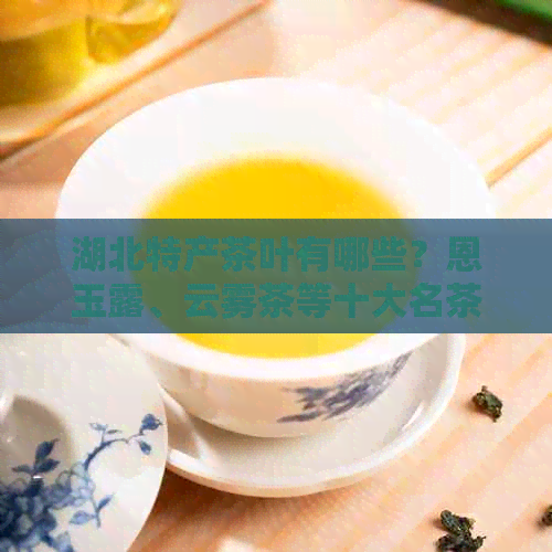 湖北特产茶叶有哪些？恩玉露、云雾茶等十大名茶了解一下！