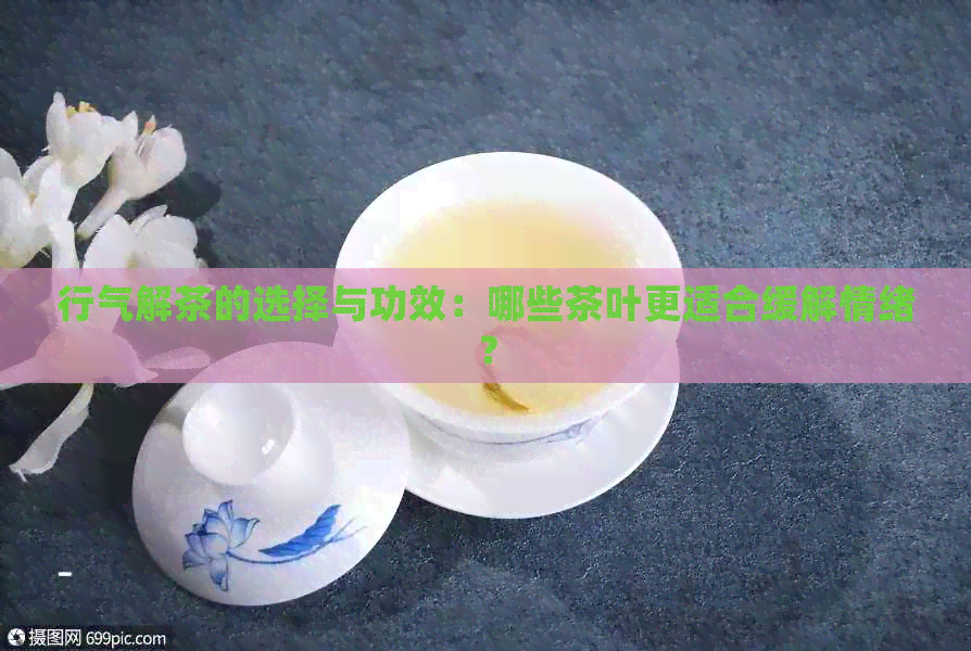 行气解茶的选择与功效：哪些茶叶更适合缓解情绪？