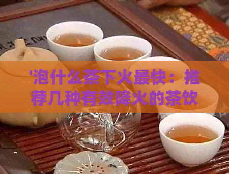 '泡什么茶下火最快：推荐几种有效降火的茶饮'