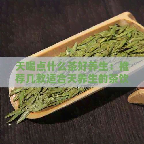 天喝点什么茶好养生：推荐几款适合天养生的茶饮