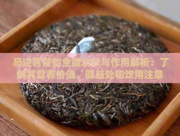 马边茗茶的全面功效与作用解析：了解其营养价值、健益处和饮用注意事项