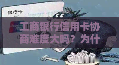 工商银行信用卡协商难度大吗？为什么难以协商？