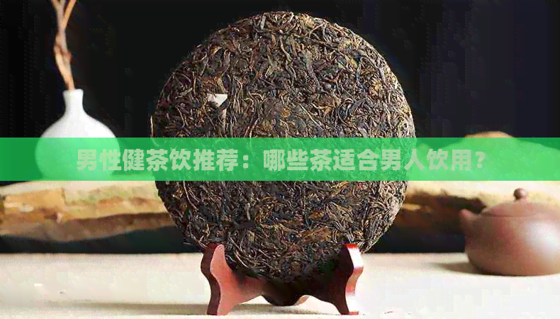 男性健茶饮推荐：哪些茶适合男人饮用？