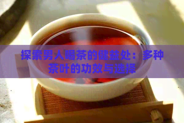 探索男人喝茶的健益处：多种茶叶的功效与选择