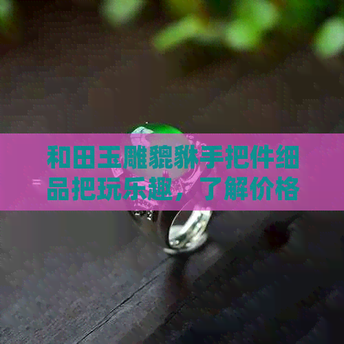 和田玉雕貔貅手把件细品把玩乐趣，了解价格与选择指南