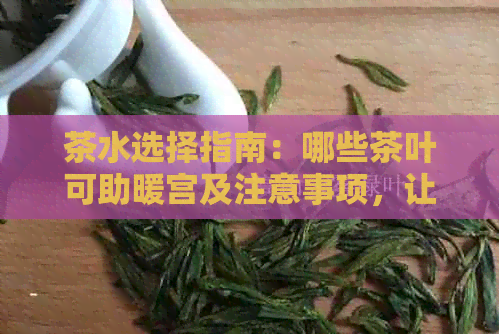 茶水选择指南：哪些茶叶可助暖宫及注意事项，让你泡出更适合的暖宫茶