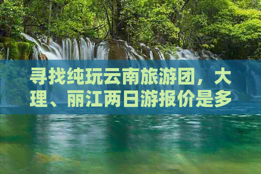 寻找纯玩云南旅游团，大理、丽江两日游报价是多少？