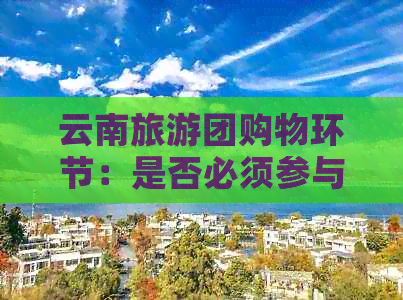 云南旅游团购物环节：是否必须参与？如何避免消费陷阱？