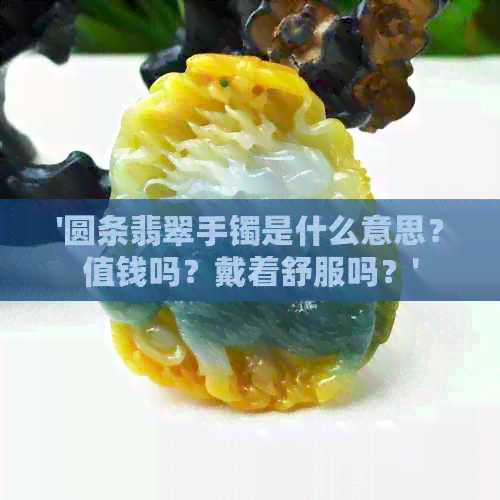 '圆条翡翠手镯是什么意思？值钱吗？戴着舒服吗？'