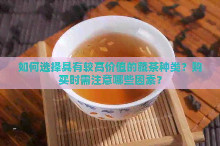 如何选择具有较高价值的藏茶种类？购买时需注意哪些因素？