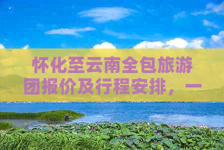 怀化至云南全包旅游团报价及行程安排，一站式解决您的旅行需求