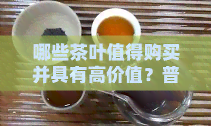 哪些茶叶值得购买并具有高价值？普洱茶收藏推荐