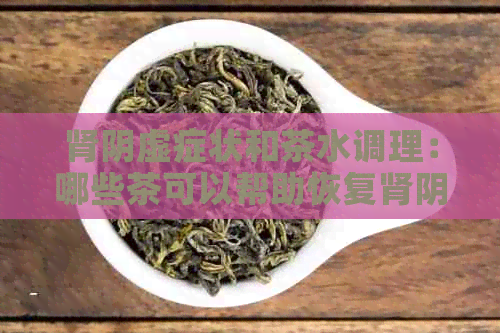 肾阴虚症状和茶水调理：哪些茶可以帮助恢复肾阴虚？