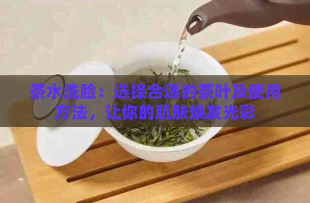 茶水洗脸：选择合适的茶叶及使用方法，让你的肌肤焕发光彩