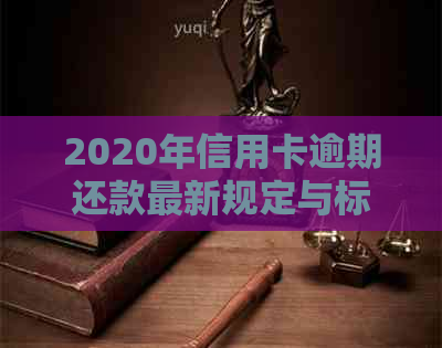 2020年信用卡逾期还款最新规定与标准解读