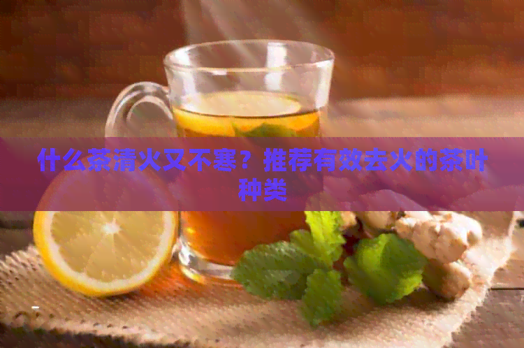 什么茶清火又不寒？推荐有效去火的茶叶种类