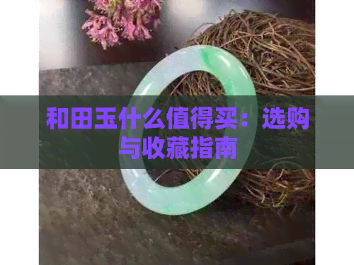 和田玉什么值得买：选购与收藏指南