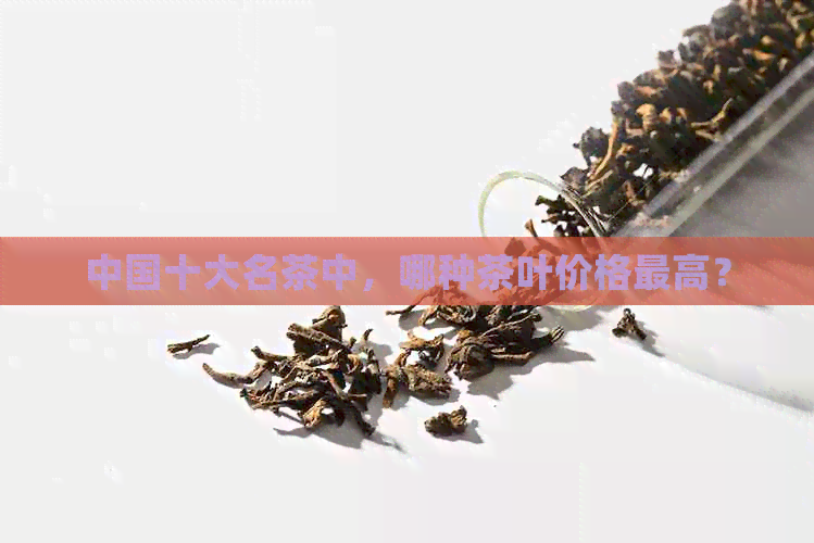 中国十大名茶中，哪种茶叶价格更高？