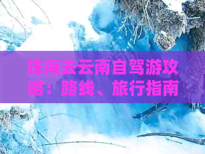 珠海去云南自驾游攻略：路线、旅行指南，从珠海出发，70字以内。