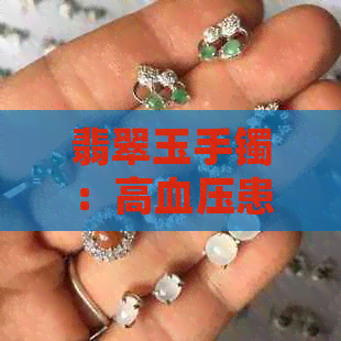 翡翠玉手镯：高血压患者佩戴的适宜与否