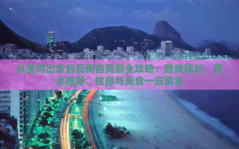 从宝鸡出发的云南自驾游全攻略：路线规划、景点推荐、住宿与美食一应俱全