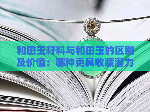 和田玉籽料与和田玉的区别及价值：哪种更具收藏潜力？