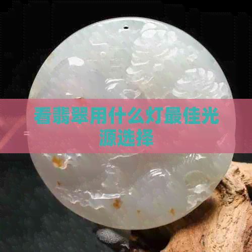 看翡翠用什么灯更佳光源选择