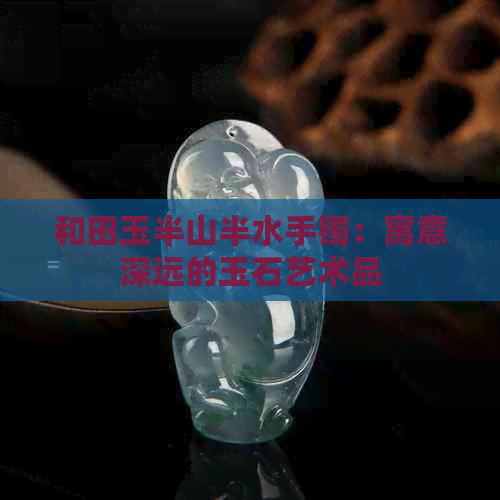 和田玉半山半水手镯：寓意深远的玉石艺术品