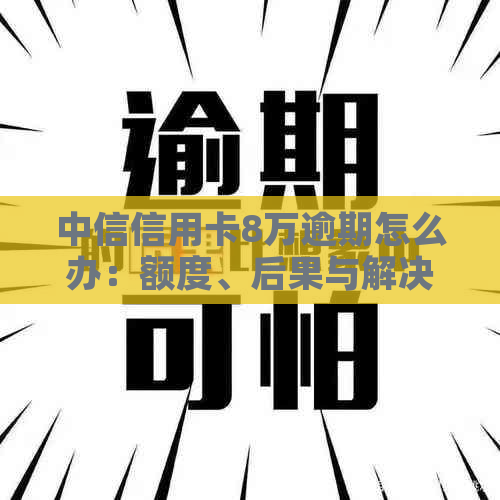 中信信用卡8万逾期怎么办：额度、后果与解决办法