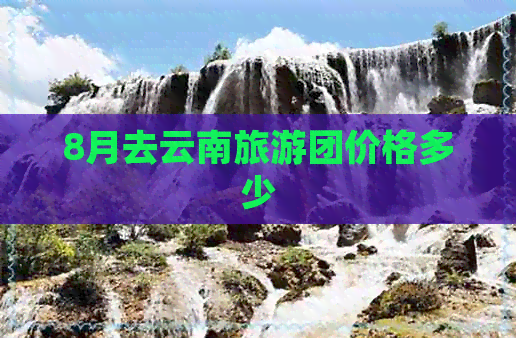 8月去云南旅游团价格多少