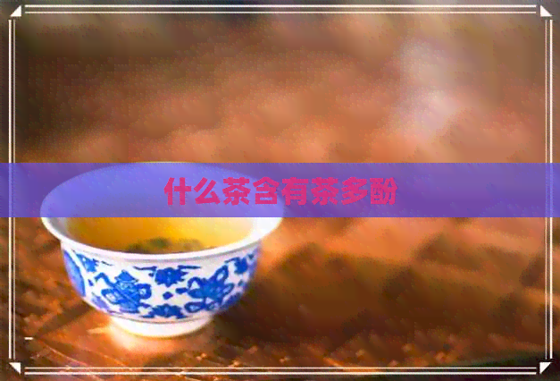 什么茶含有茶多酚