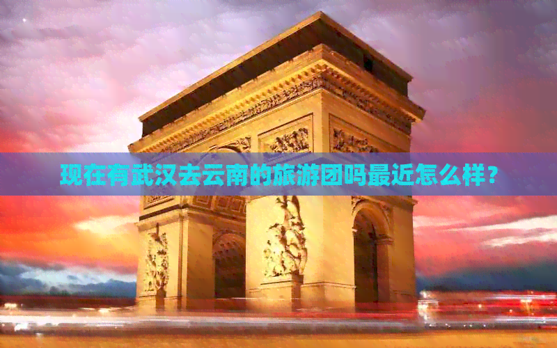 现在有武汉去云南的旅游团吗最近怎么样？