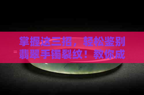 掌握这三招，轻松鉴别翡翠手镯裂纹！教你成为翡翠专家！