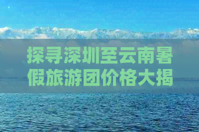 探寻深圳至云南暑假旅游团价格大揭秘