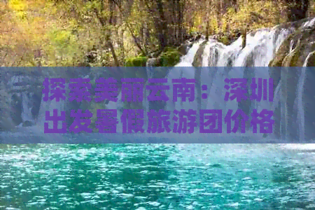 探索美丽云南：深圳出发暑假旅游团价格大揭秘