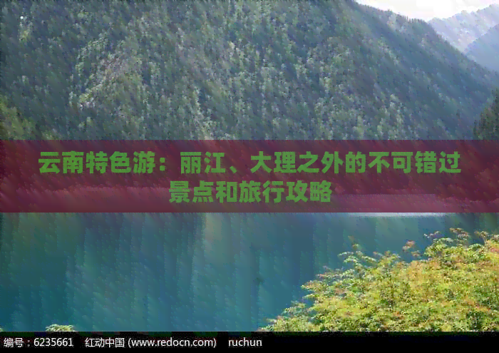 云南特色游：丽江、大理之外的不可错过景点和旅行攻略