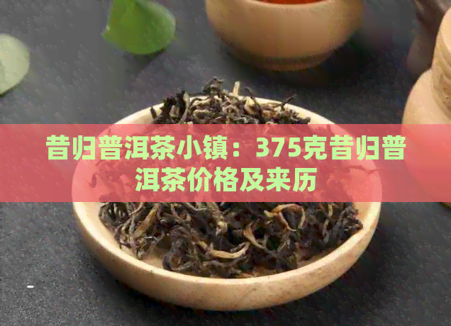 昔归普洱茶小镇：375克昔归普洱茶价格及来历