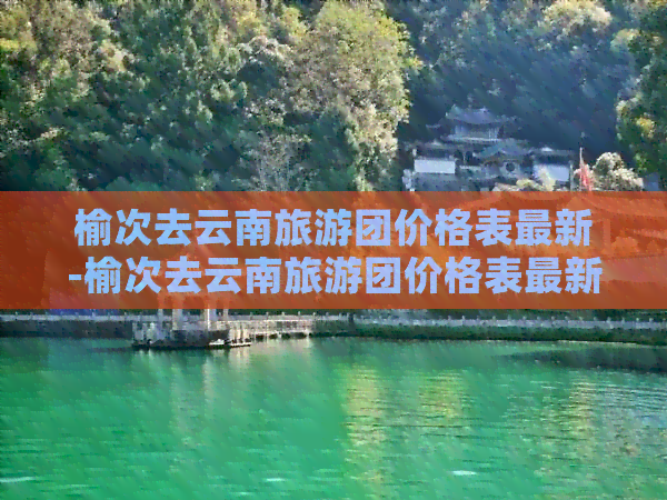 榆次去云南旅游团价格表最新-榆次去云南旅游团价格表最新消息