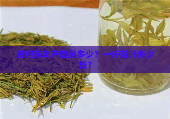 昔归茶年产量是多少？一斤茶叶多少钱？