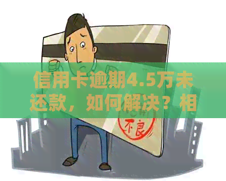 信用卡逾期4.5万未还款，如何解决？相关政策、处理流程及应对策略全解析